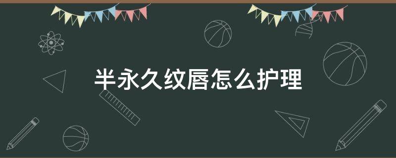 半永久纹唇怎么护理（半永久纹唇步骤）
