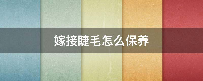 嫁接睫毛怎么保养（嫁接睫毛后如何保养）