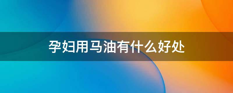 孕妇用马油有什么好处（马油的功效与作用孕妇能用吗）