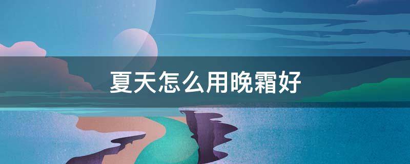 夏天怎么用晚霜好（如何用晚霜）