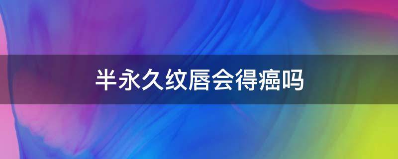 半永久纹唇会得癌吗（半永久纹唇对嘴唇有伤害吗）