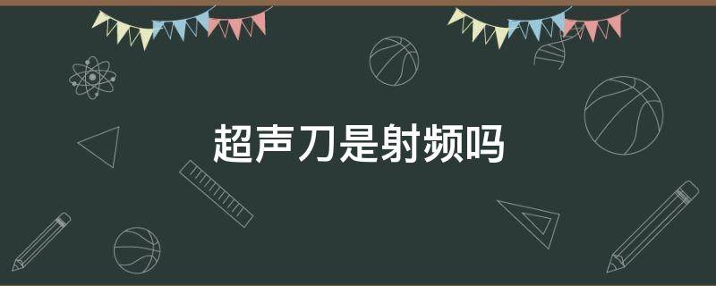 超声刀是射频吗 射频刀和超声刀的区别