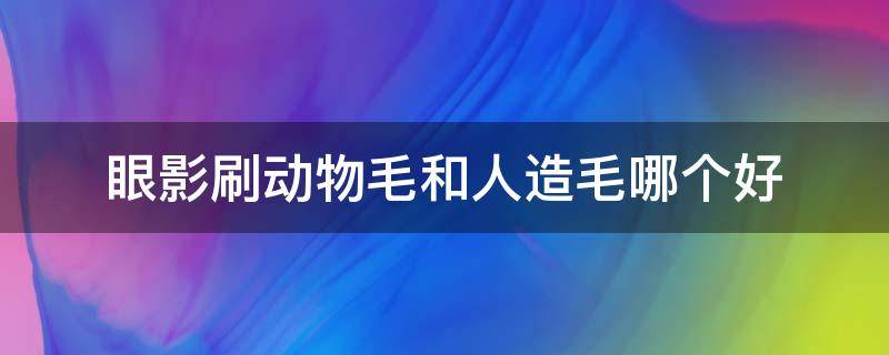 眼影刷动物毛和人造毛哪个好 眼影刷是动物毛的好还是纤维的好