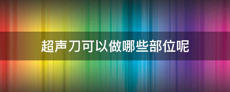 超声刀可以做哪些部位呢（超声刀不可以做的部位）