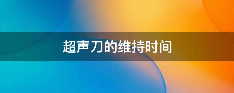 超声刀的维持时间 超声刀维持多长时间