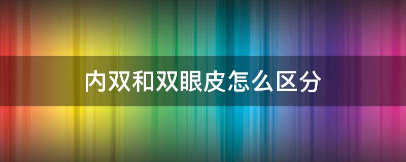 内双和双眼皮怎么区分（内双眼皮和双眼皮的区别）