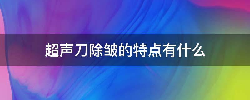 超声刀除皱的特点有什么 超声刀除皱吗