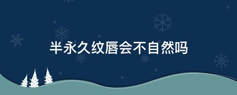 半永久纹唇会不自然吗 半永久纹唇的好处