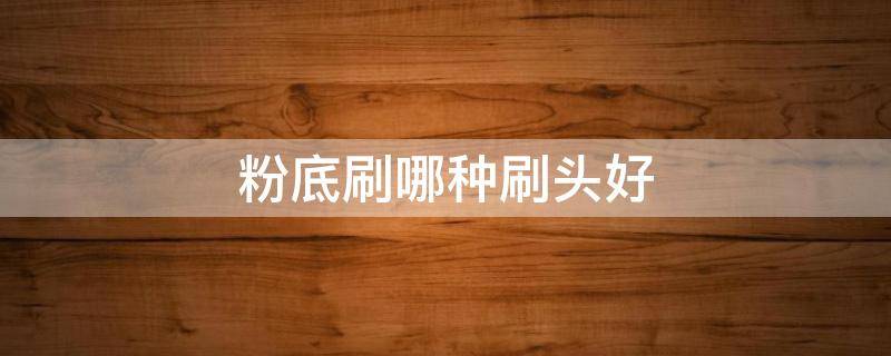 粉底刷哪种刷头好（带刷头的粉底液都有什么牌子）