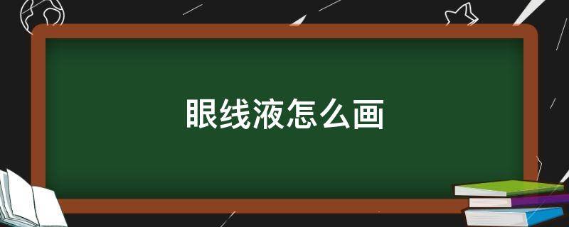 眼线液怎么画（眼线液怎么画眼线的短视频）