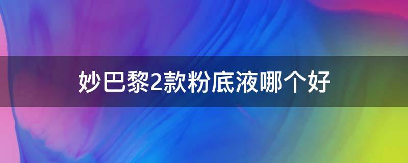 妙巴黎2款粉底液哪个好 妙巴黎粉底液好吗
