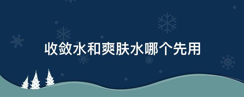收敛水和爽肤水哪个先用（收敛水应该用在爽肤水之前还是之后）