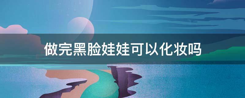 做完黑脸娃娃可以化妆吗 做了黑脸娃娃几天可以化妆