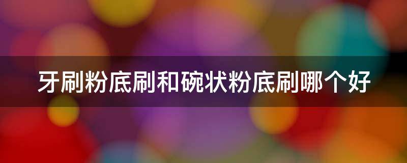 牙刷粉底刷和碗状粉底刷哪个好 牙刷型粉底刷好用吗