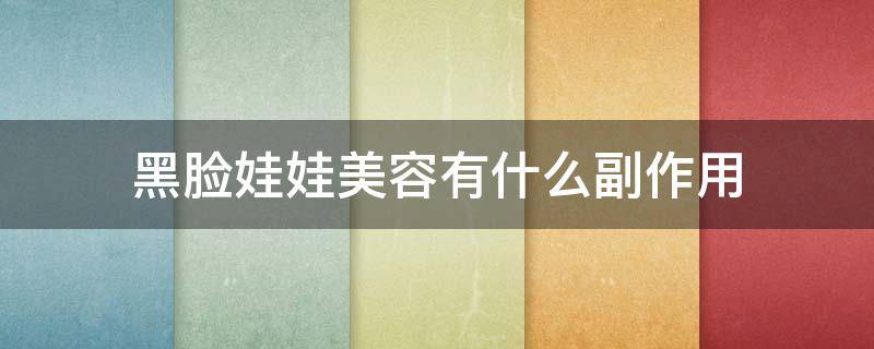 黑脸娃娃美容有什么副作用（黑脸娃娃有什么副作用吗）