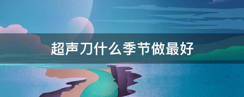 超声刀什么季节做最好（超声刀多长时间达到最好的效果最好）
