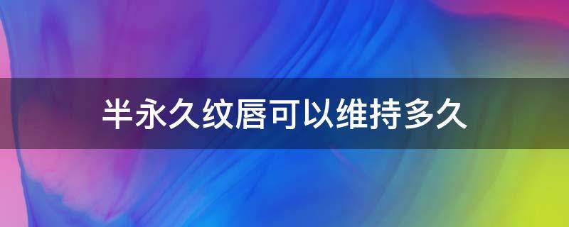 半永久纹唇可以维持多久 半永久纹嘴唇是多久