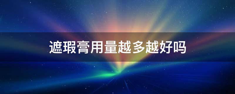 遮瑕膏用量越多越好吗 遮瑕膏作用大吗
