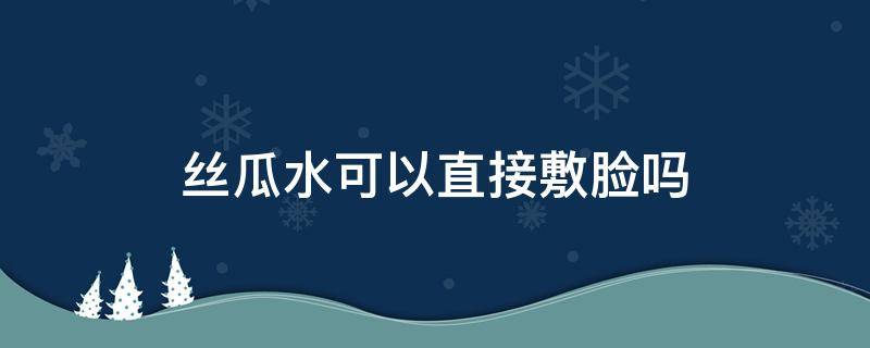 丝瓜水可以直接敷脸吗 丝瓜水能敷脸吗