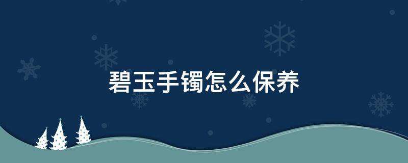 碧玉手镯怎么保养（碧玉手镯怎么保养亮）