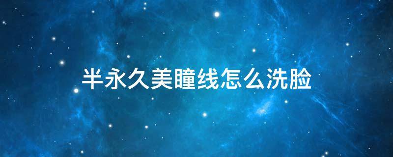 半永久美瞳线怎么洗脸（半永久美瞳线怎么洗掉）