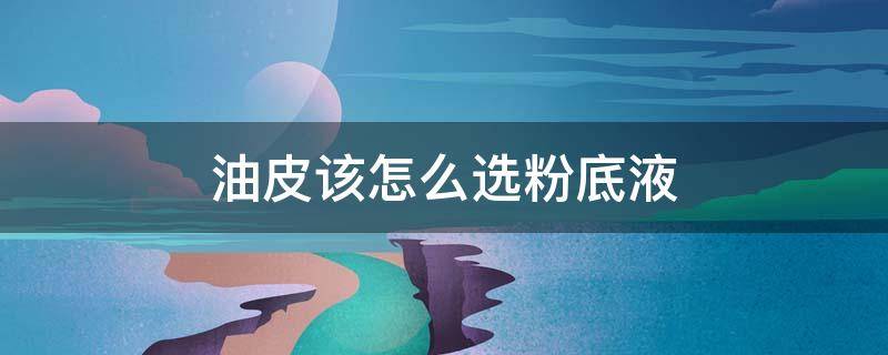 油皮该怎么选粉底液 油皮用什么样的粉底液