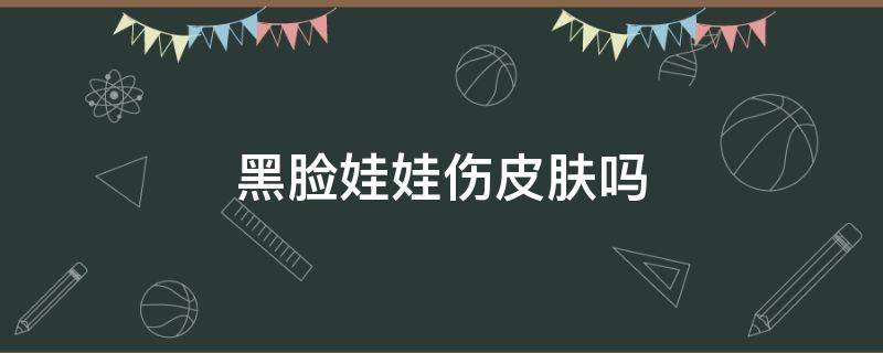 黑脸娃娃伤皮肤吗 黑脸娃娃有没有危害呢