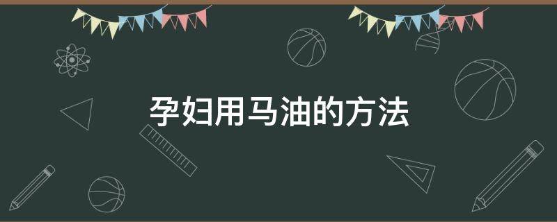 孕妇用马油的方法 孕妇能用马油擦身体吗