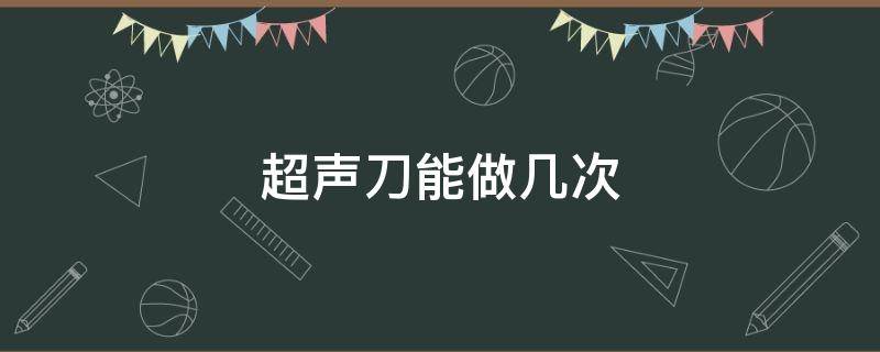 超声刀能做几次（超声刀可以做几次）