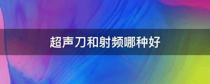 超声刀和射频哪种好（超声刀属于射频仪器吗）