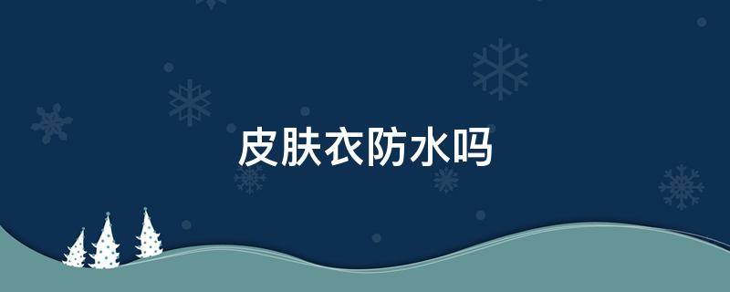 皮肤衣防水吗（皮肤衣防水吗 防晒）