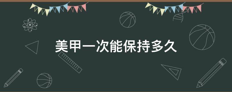 美甲一次能保持多久（美甲一次能维持多久）