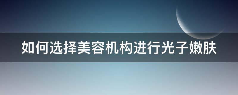 如何选择美容机构进行光子嫩肤 如何选择美容机构进行光子嫩肤的方法