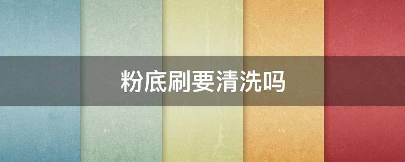粉底刷要清洗吗（粉底刷用清洗吗）