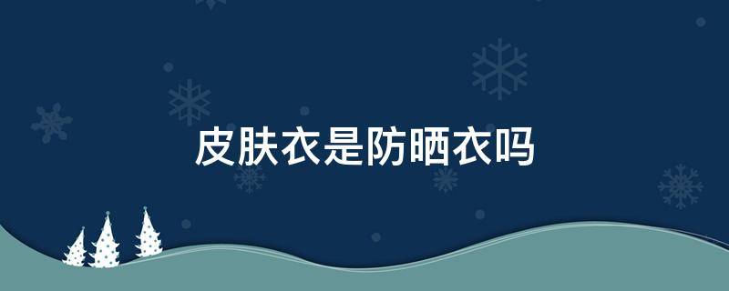 皮肤衣是防晒衣吗 皮肤衣与防晒服的区别