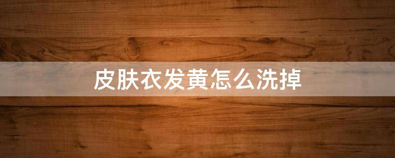 皮肤衣发黄怎么洗掉 衣服发黄怎么洗掉