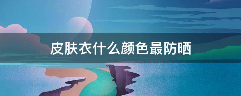 皮肤衣什么颜色最防晒（皮肤衣什么颜色最防晒排行榜）