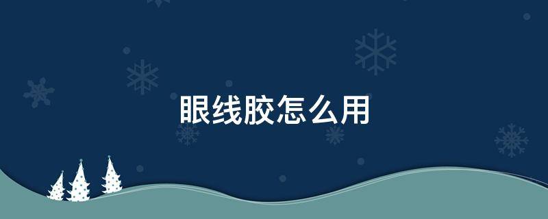 眼线胶怎么用（眼线胶怎么用不晕妆）