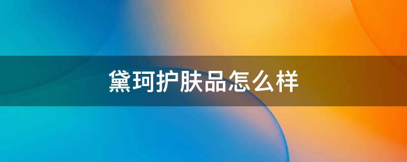 黛珂护肤品怎么样（日本黛珂护肤品怎么样）