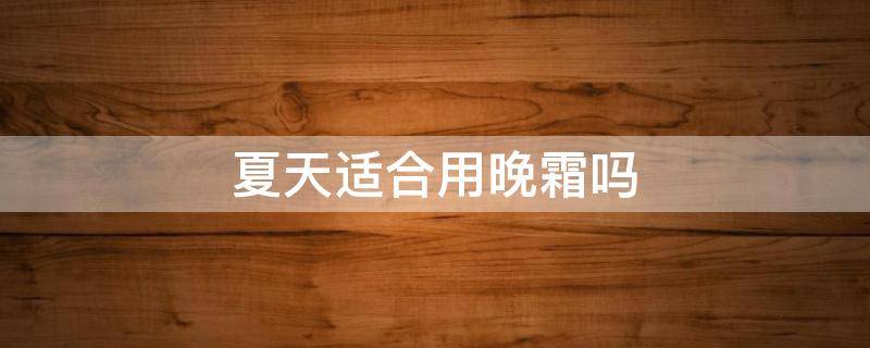 夏天适合用晚霜吗 晚霜适合什么季节用