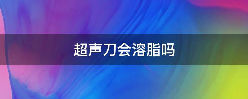 超声刀会溶脂吗 超声刀会溶解脂肪吗