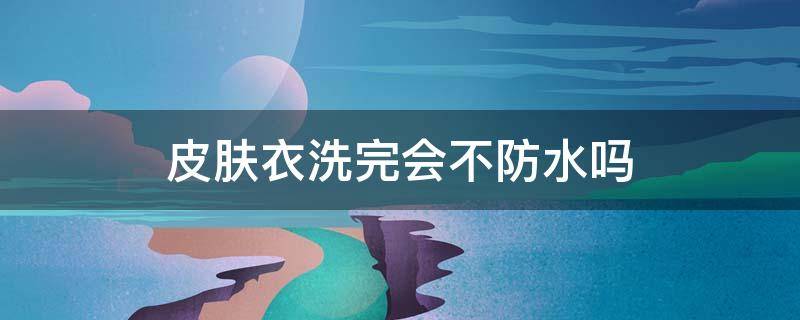 皮肤衣洗完会不防水吗（皮肤衣能水洗吗）