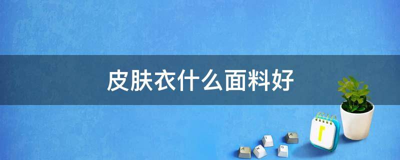 皮肤衣什么面料好（皮肤衣什么材质好）