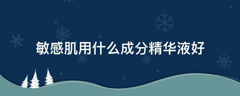 敏感肌用什么成分精华液好 敏感肌适合用的精华