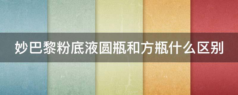 妙巴黎粉底液圆瓶和方瓶什么区别 妙巴黎粉底液色号在瓶身哪里