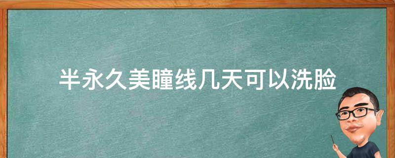 半永久美瞳线几天可以洗脸（半永久美瞳线可以洗掉么）