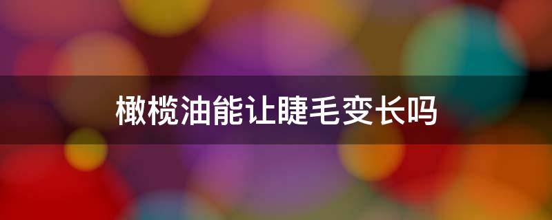 橄榄油能让睫毛变长吗（什么样的橄榄油可以让睫毛增长吗）