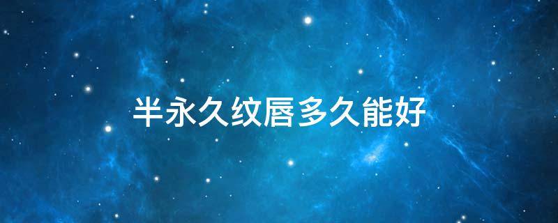 半永久纹唇多久能好 半永久纹唇后多久能恢复正常