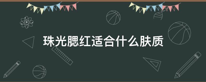 珠光腮红适合什么肤质 腮红偏光和珠光的区别
