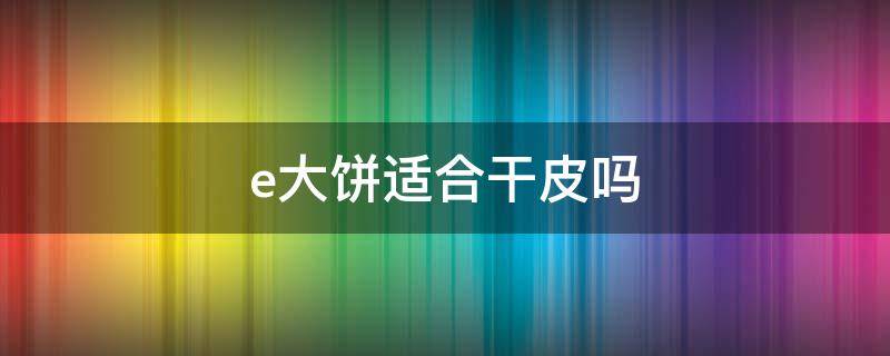 e大饼适合干皮吗 e大饼干皮用哪个色号